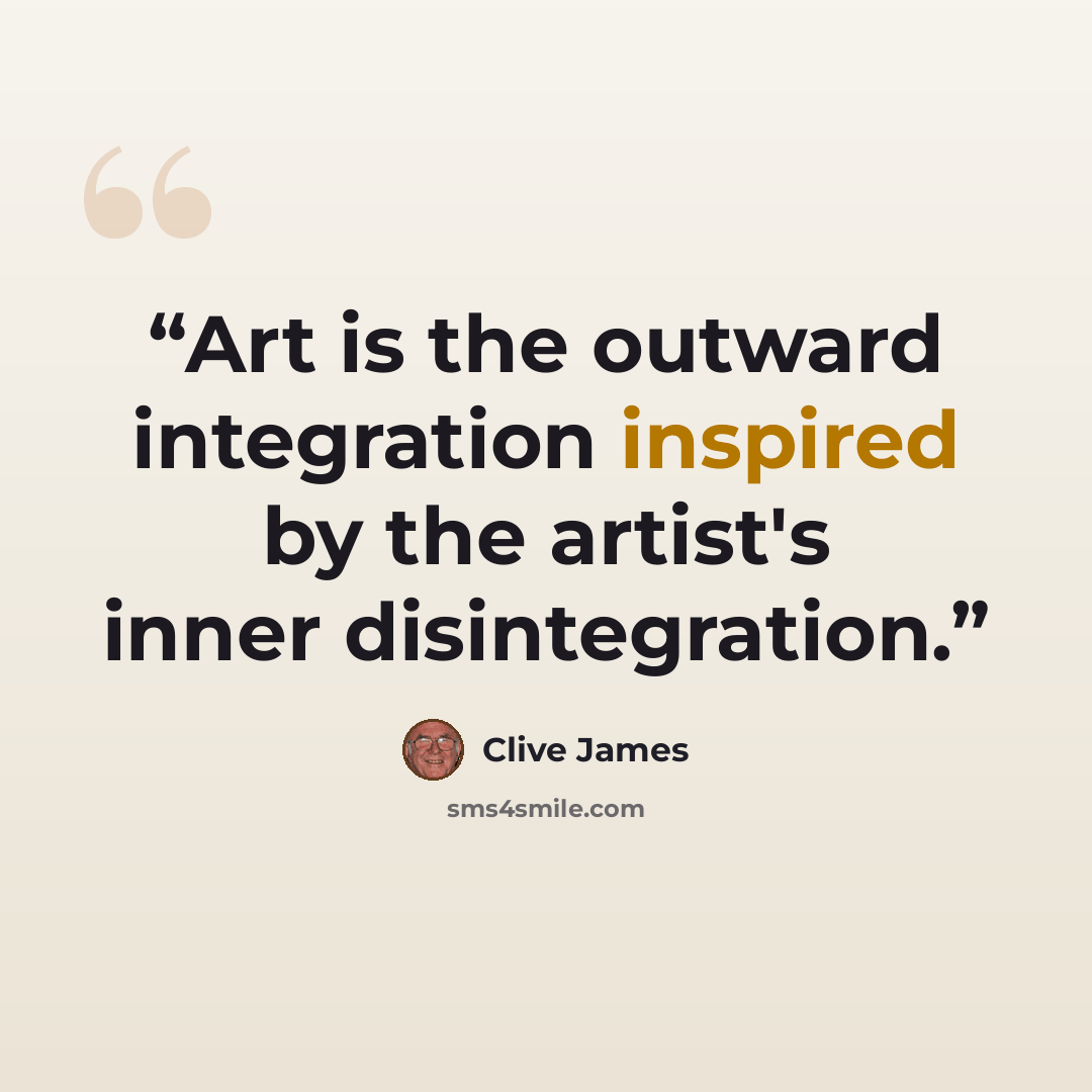 “Art is the outward integration inspired by the artist's inner disintegration.” quote by Clive James