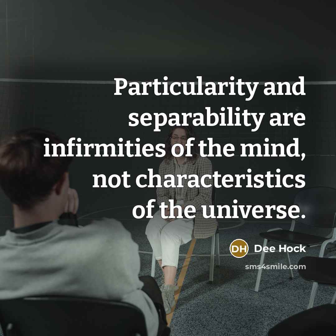 “Particularity and separability are infirmities of the mind, not characteristics of the universe.” quote by Dee Hock
