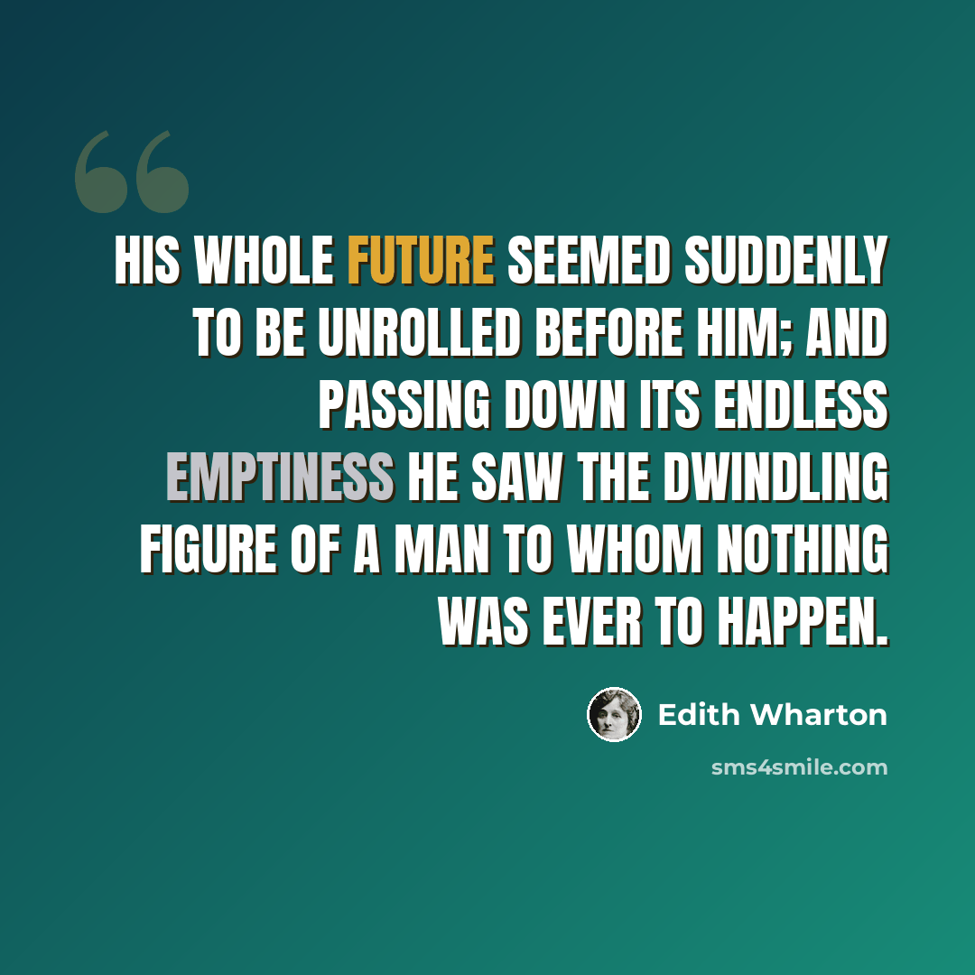 “His whole future seemed suddenly to be unrolled before him; and passing down its endless emptiness he saw the dwindling figure of a man to whom nothing was ever to happen.” quote by Edith Wharton