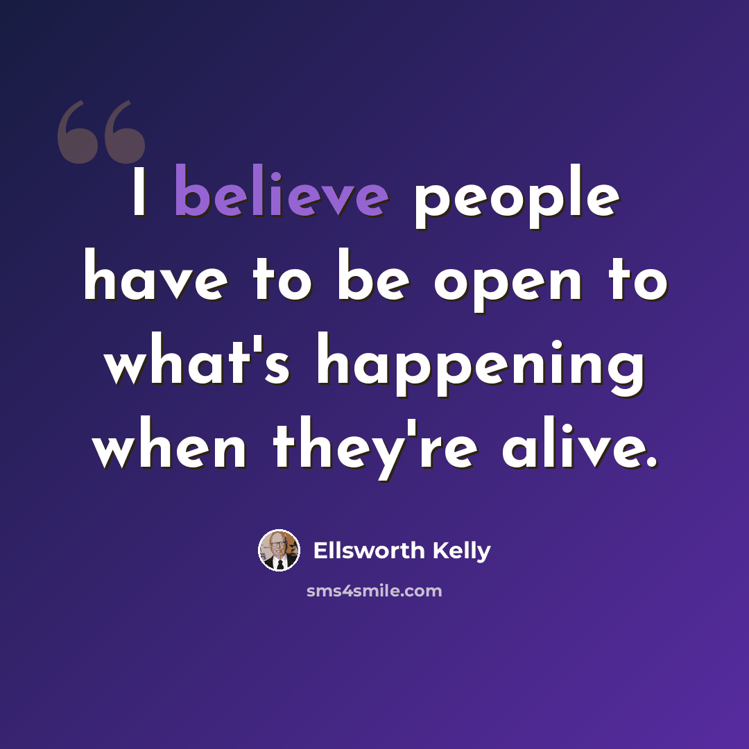 “I believe people have to be open to what's happening when they're alive.” quote by Ellsworth Kelly