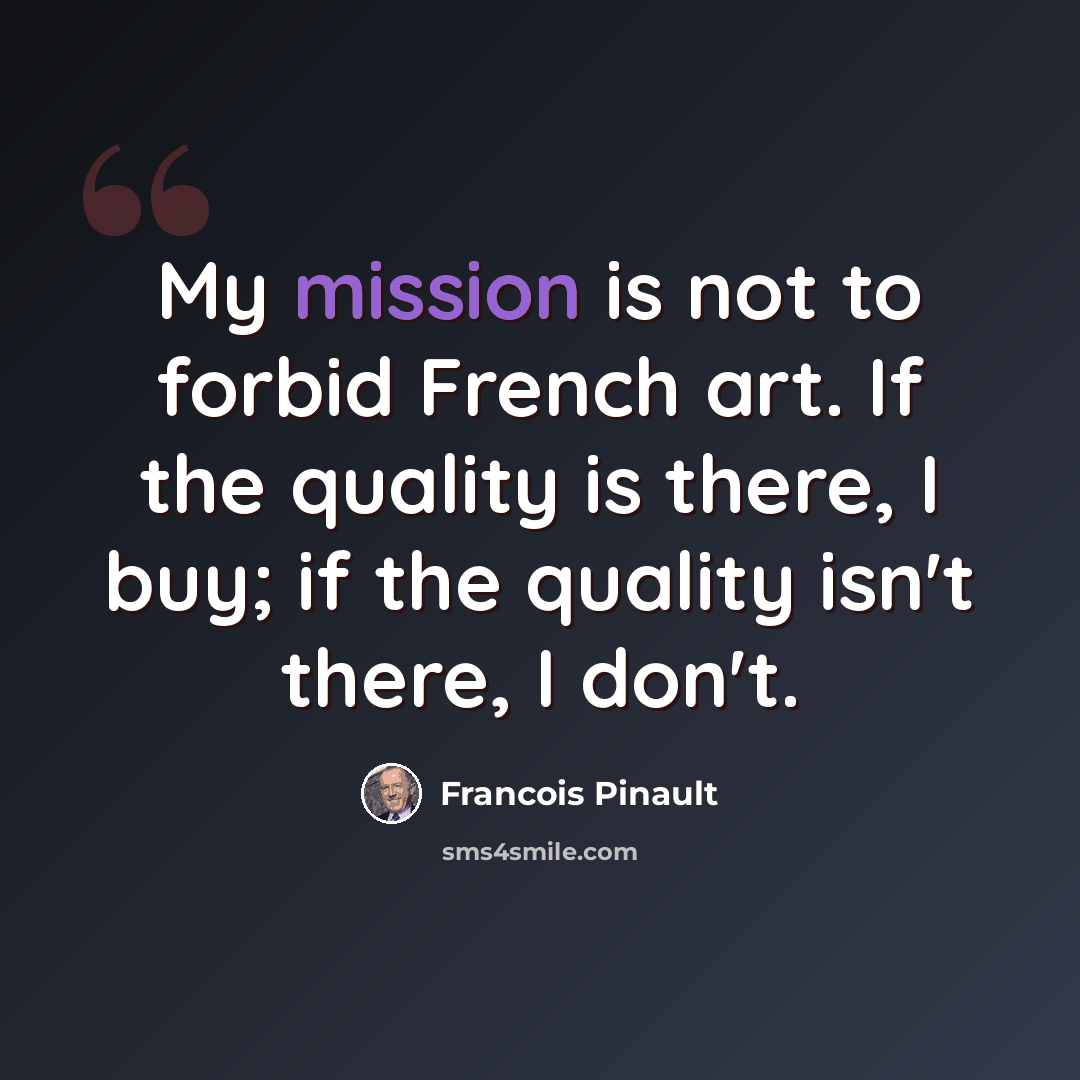 “My mission is not to forbid French art. If the quality is there, I buy; if the quality isn't there, I don't.” quote by Francois Pinault