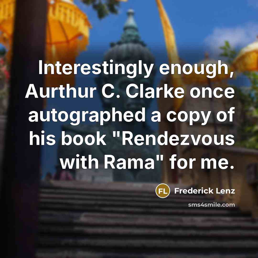 “Interestingly enough, Aurthur C. Clarke once autographed a copy of his book "Rendezvous with Rama" for me.” quote by Frederick Lenz
