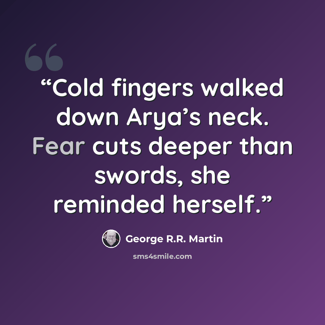 “Cold fingers walked down Arya’s neck. Fear cuts deeper than swords, she reminded herself.” quote by George R.R. Martin