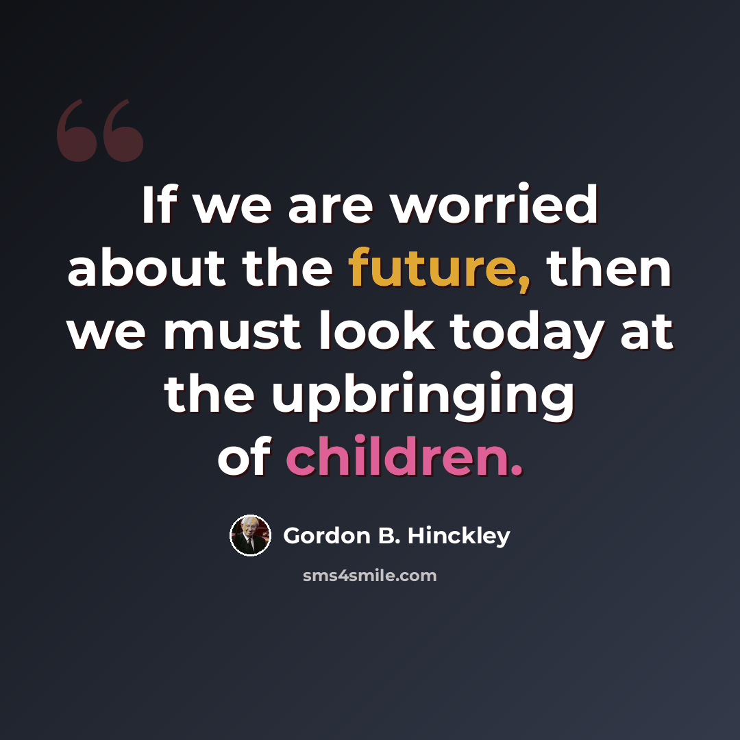 “If we are worried about the future, then we must look today at the upbringing of children.” quote by Gordon B. Hinckley