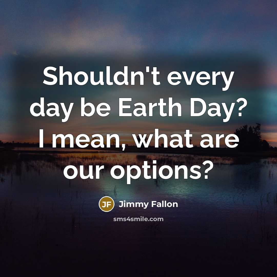 “Shouldn't every day be Earth Day? I mean, what are our options?” quote by Jimmy Fallon