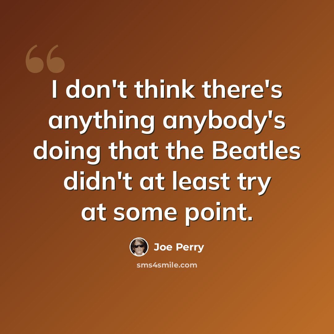 “I don't think there's anything anybody's doing that the Beatles didn't at least try at some point.” quote by Joe Perry