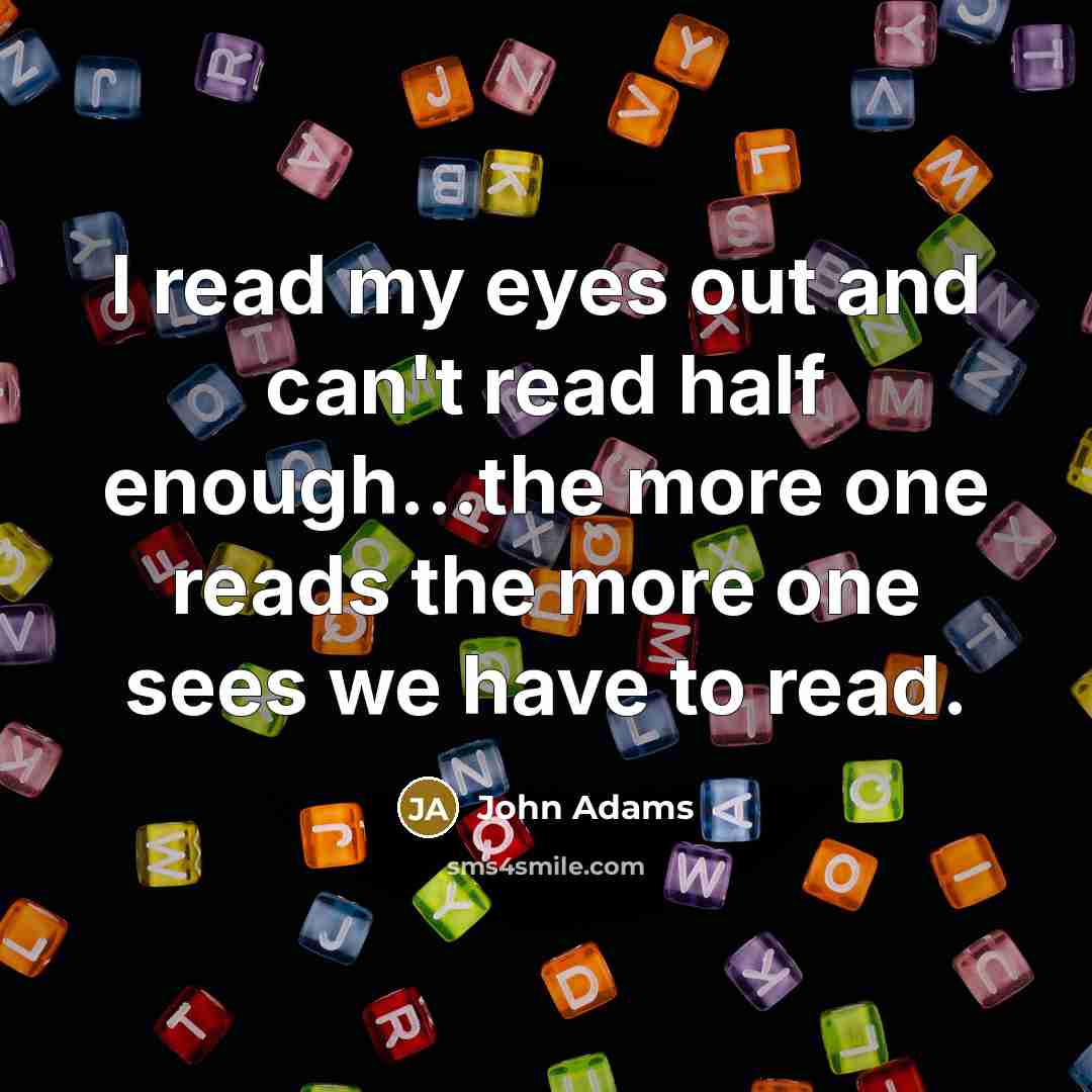 “I read my eyes out and can't read half enough...the more one reads the more one sees we have to read.” quote by John Adams