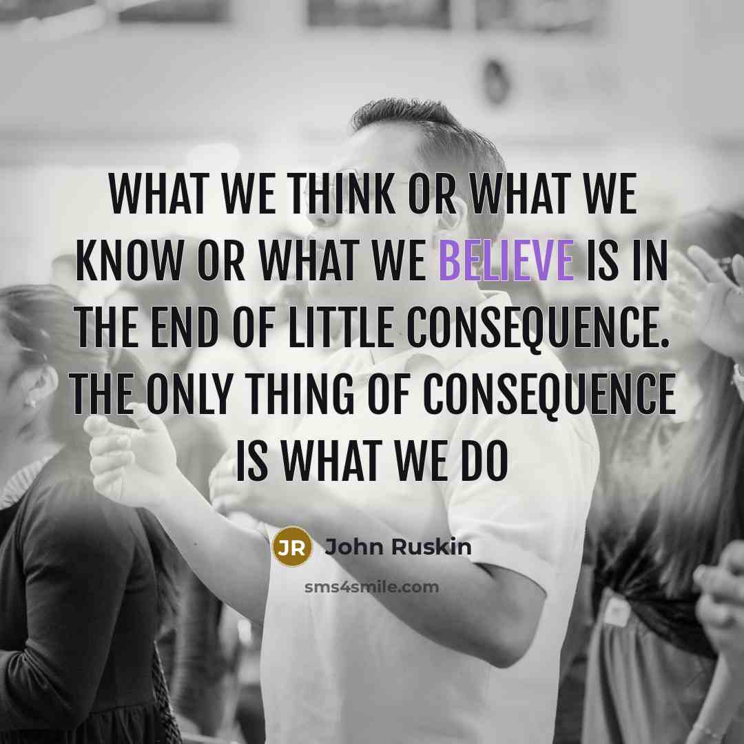 “What we think or what we know or what we believe is in the end of little consequence. The only thing of consequence is what we do” quote by John Ruskin