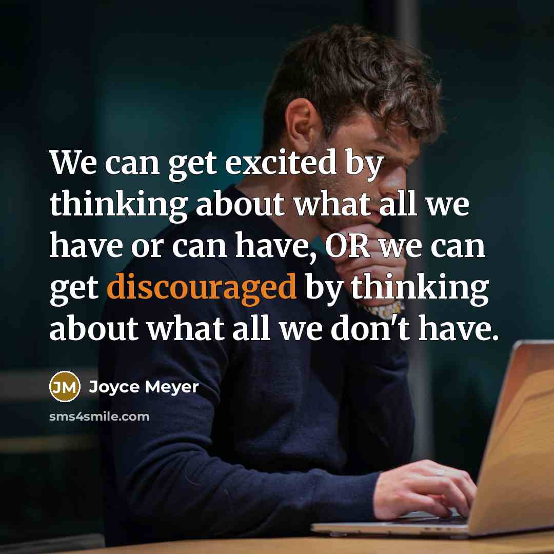 “We can get excited by thinking about what all we have or can have, OR we can get discouraged by thinking about what all we don't have.” quote by Joyce Meyer