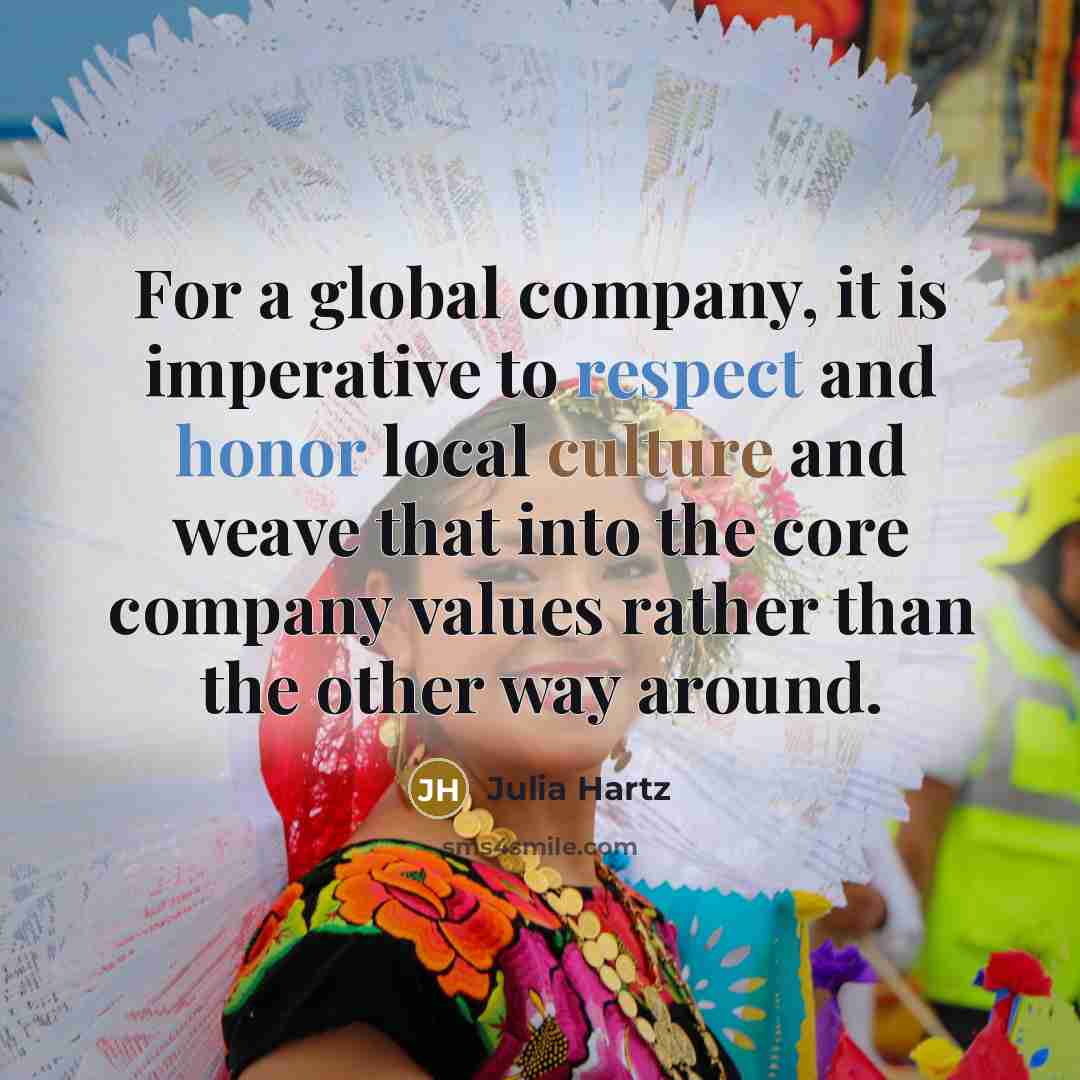 “For a global company, it is imperative to respect and honor local culture and weave that into the core company values rather than the other way around.” quote by Julia Hartz