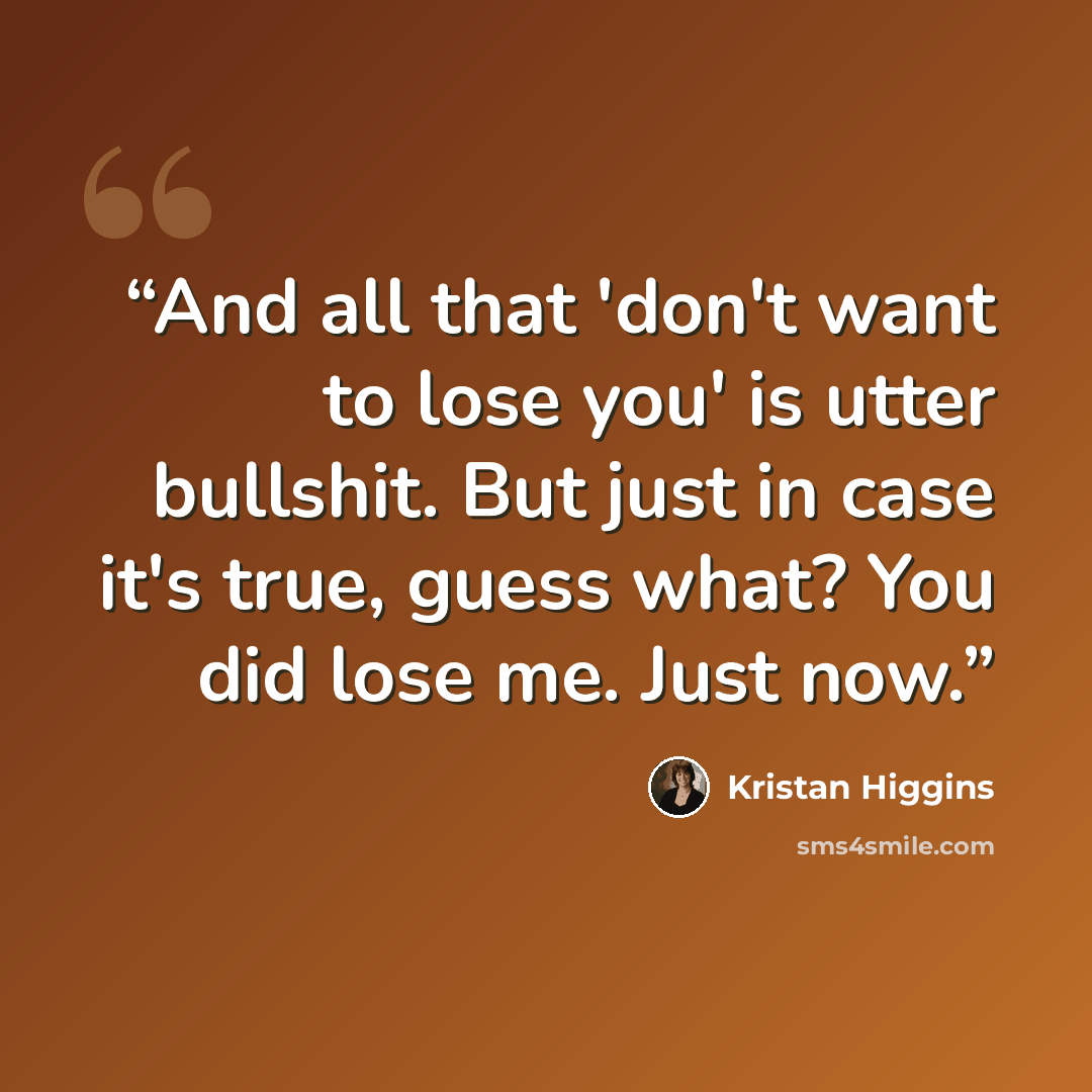 “And all that 'don't want to lose you' is utter bullshit. But just in case it's true, guess what? You did lose me. Just now.” quote by Kristan Higgins