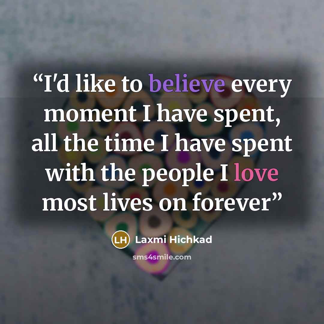 “I'd like to believe every moment I have spent, all the time I have spent with the people I love most lives on forever” quote by Laxmi Hichkad