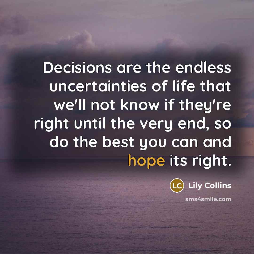 “Decisions are the endless uncertainties of life that we'll not know if they're right until the very end, so do the best you can and hope its right.” quote by Lily Collins