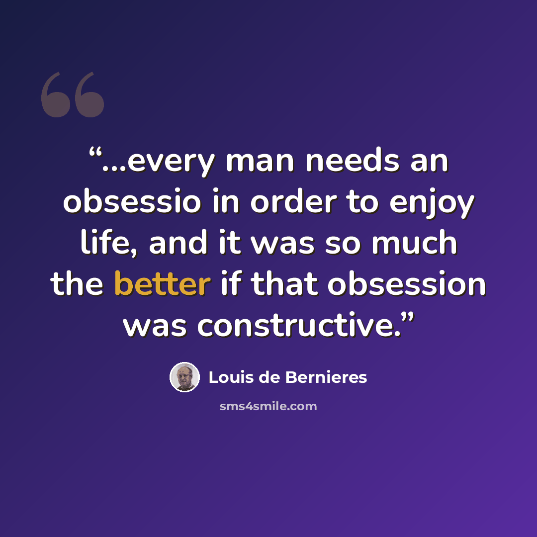 “...every man needs an obsessio in order to enjoy life, and it was so much the better if that obsession was constructive.” quote by Louis de Bernières