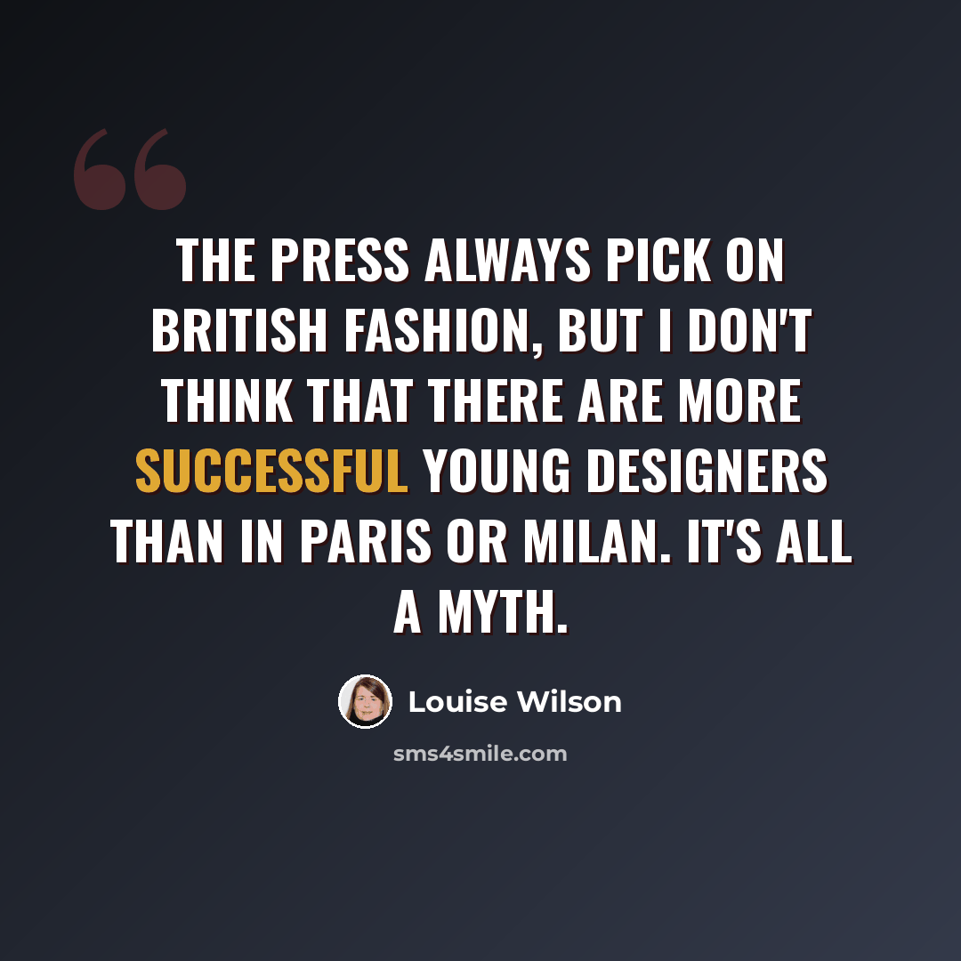 “The press always pick on British fashion, but I don't think that there are more successful young designers than in Paris or Milan. It's all a myth.” quote by Louise Wilson