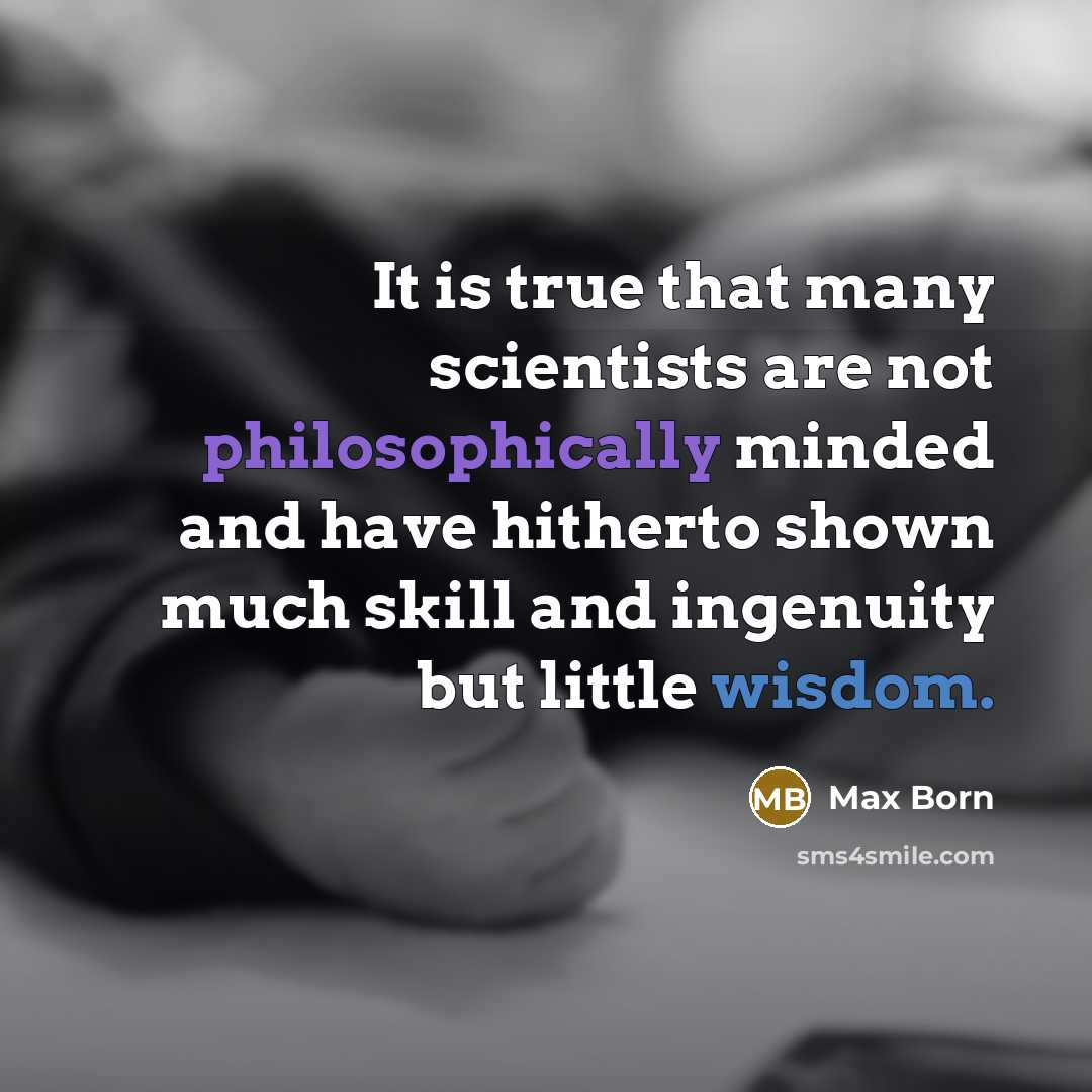 “It is true that many scientists are not philosophically minded and have hitherto shown much skill and ingenuity but little wisdom.” quote by Max Born
