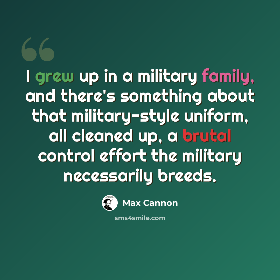 “I grew up in a military family, and there's something about that military-style uniform, all cleaned up, a brutal control effort the military necessarily breeds.” quote by Max Cannon