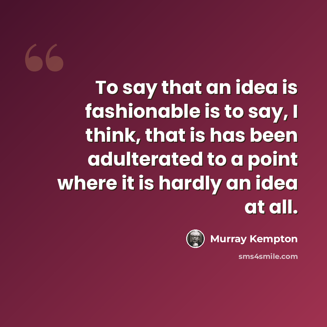 “To say that an idea is fashionable is to say, I think, that is has been adulterated to a point where it is hardly an idea at all.” quote by Murray Kempton