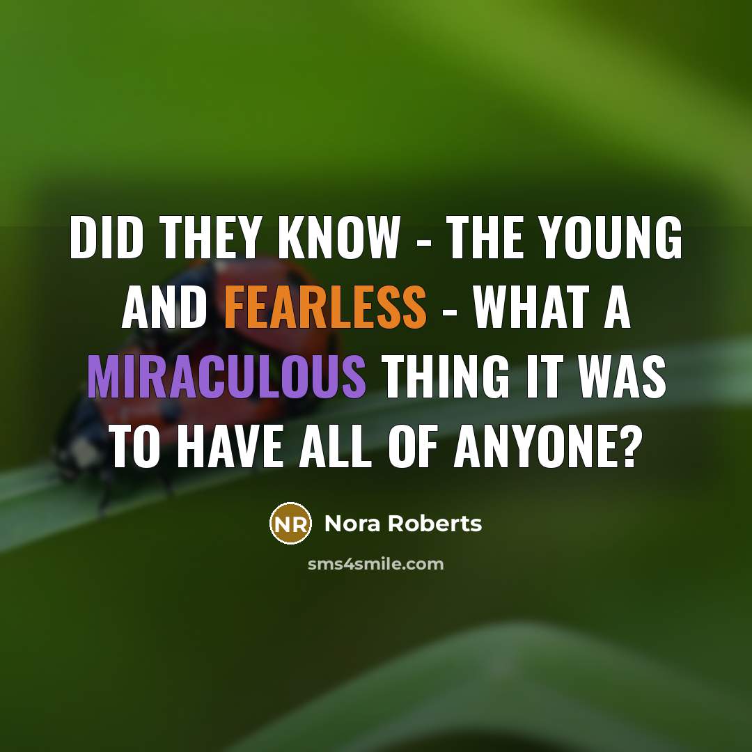 “Did they know - the young and fearless - what a miraculous thing it was to have all of anyone?” quote by Nora Roberts