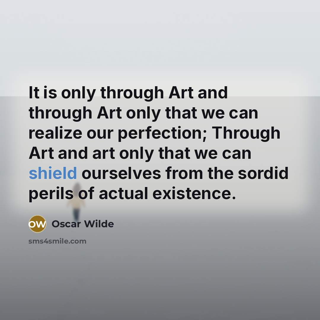 “It is only through Art and through Art only that we can realize our perfection; Through Art and art only that we can shield ourselves from the sordid perils of actual existence.” quote by Oscar Wilde