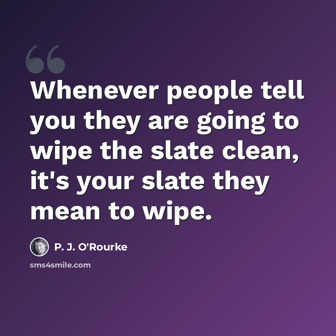 “Whenever people tell you they are going to wipe the slate clean, it's your slate they mean to wipe.” quote by P. J. O'Rourke