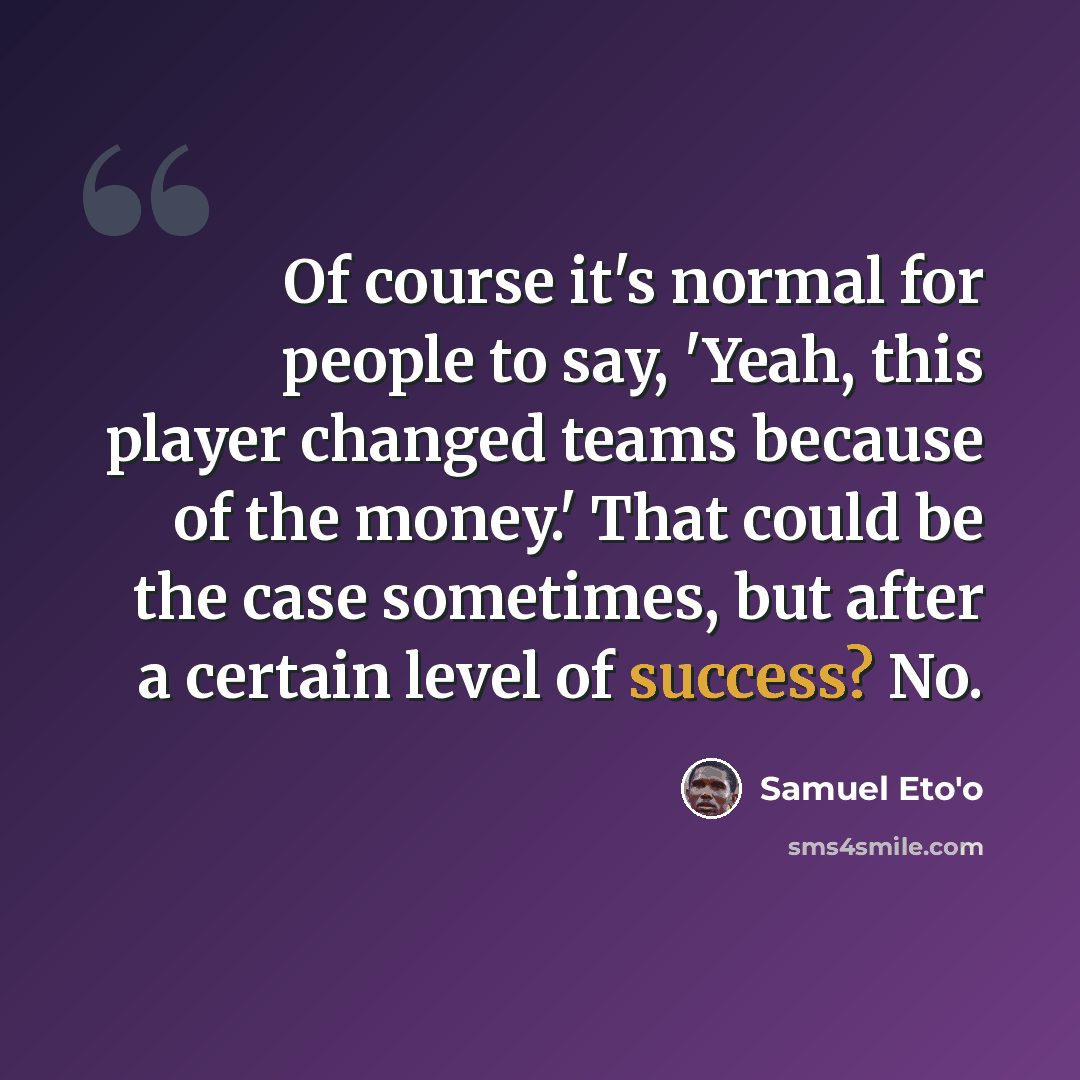 “Of course it's normal for people to say, 'Yeah, this player changed teams because of the money.' That could be the case sometimes, but after a certain level of success? No.” quote by Samuel Eto'o
