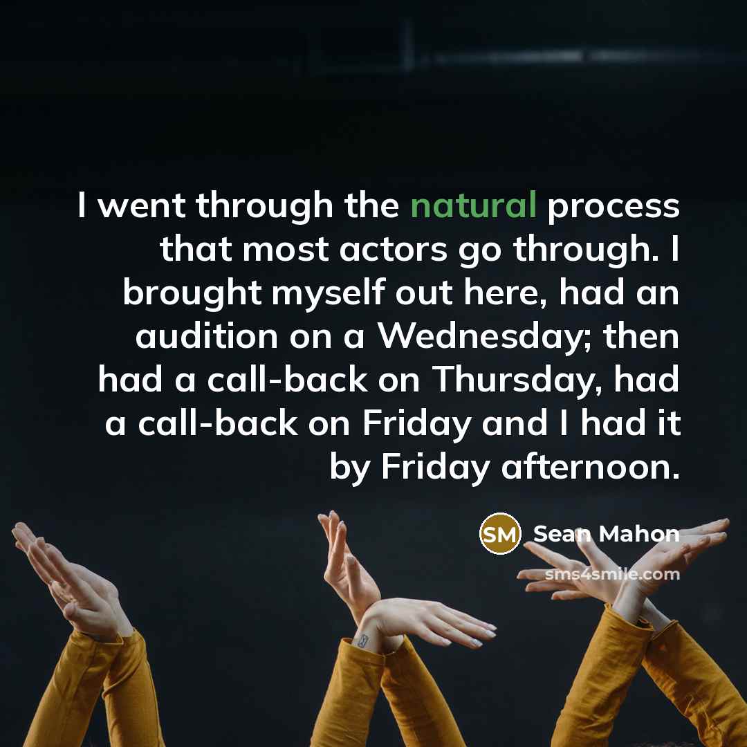 “I went through the natural process that most actors go through. I brought myself out here, had an audition on a Wednesday; then had a call-back on Thursday, had a call-back on Friday and I had it by Friday afternoon.” quote by Sean Mahon