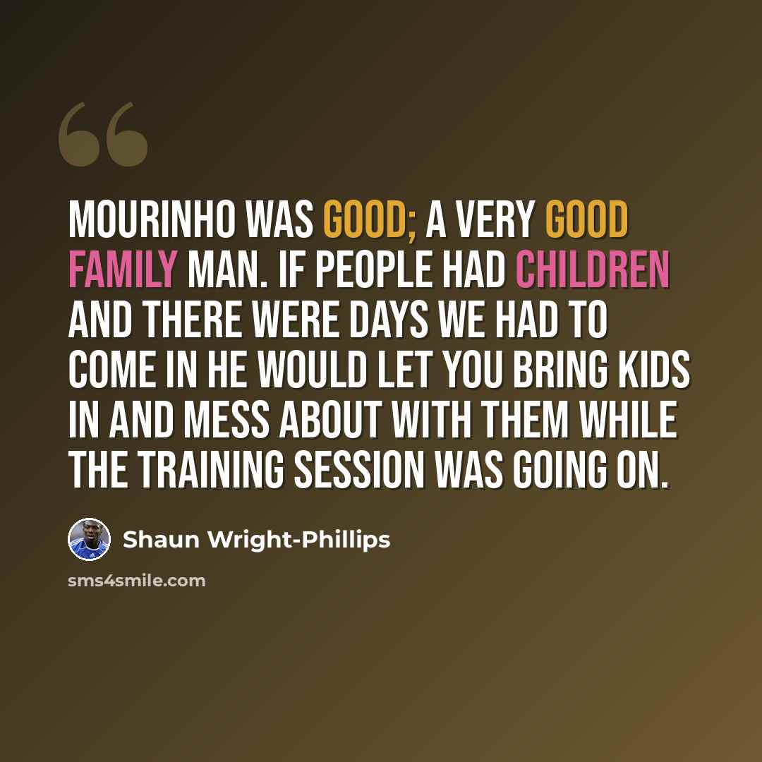 “Mourinho was good; a very good family man. If people had children and there were days we had to come in he would let you bring kids in and mess about with them while the training session was going on.” quote by Shaun Wright-Phillips