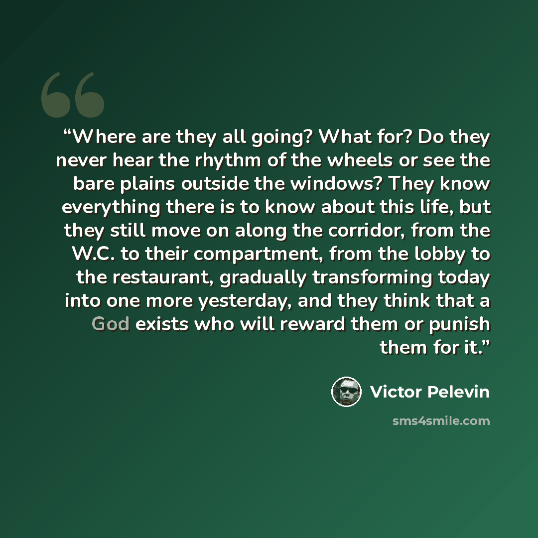 “Where are they all going? What for? Do they never hear the rhythm of the wheels or see the bare plains outside the windows? They know everything there is to know about this life, but they still move on along the corridor, from the W.C. to their compartment, from the lobby to the restaurant…” quote by Victor Pelevin