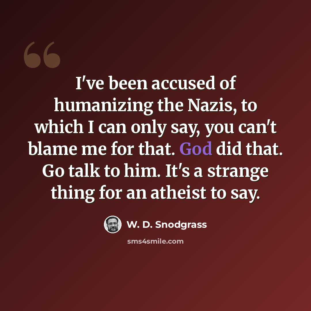 “I've been accused of humanizing the Nazis, to which I can only say, you can't blame me for that. God did that. Go talk to him. It's a strange thing for an atheist to say.” quote by W. D. Snodgrass