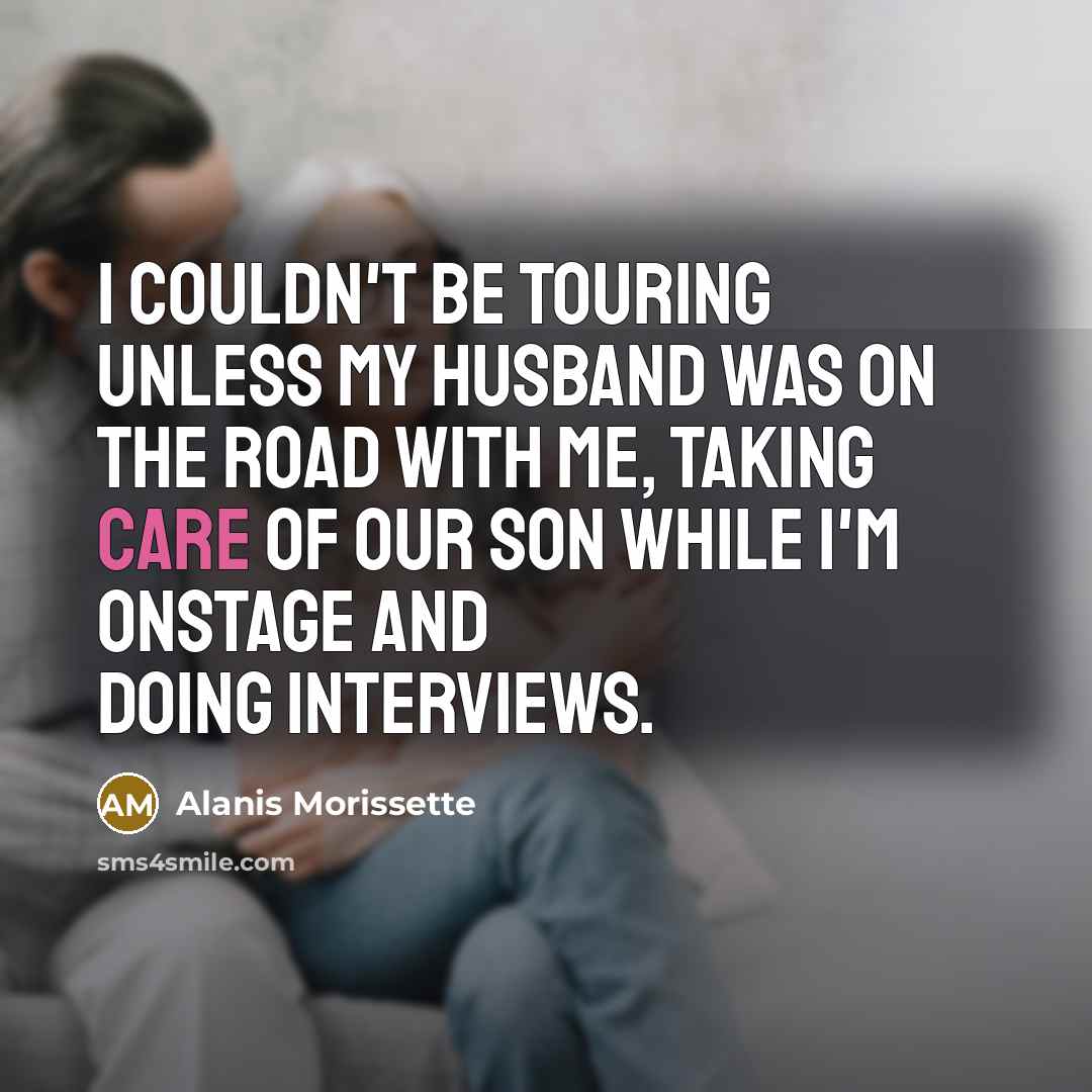 “I couldn't be touring unless my husband was on the road with me, taking care of our son while I'm onstage and doing interviews.” quote by Alanis Morissette