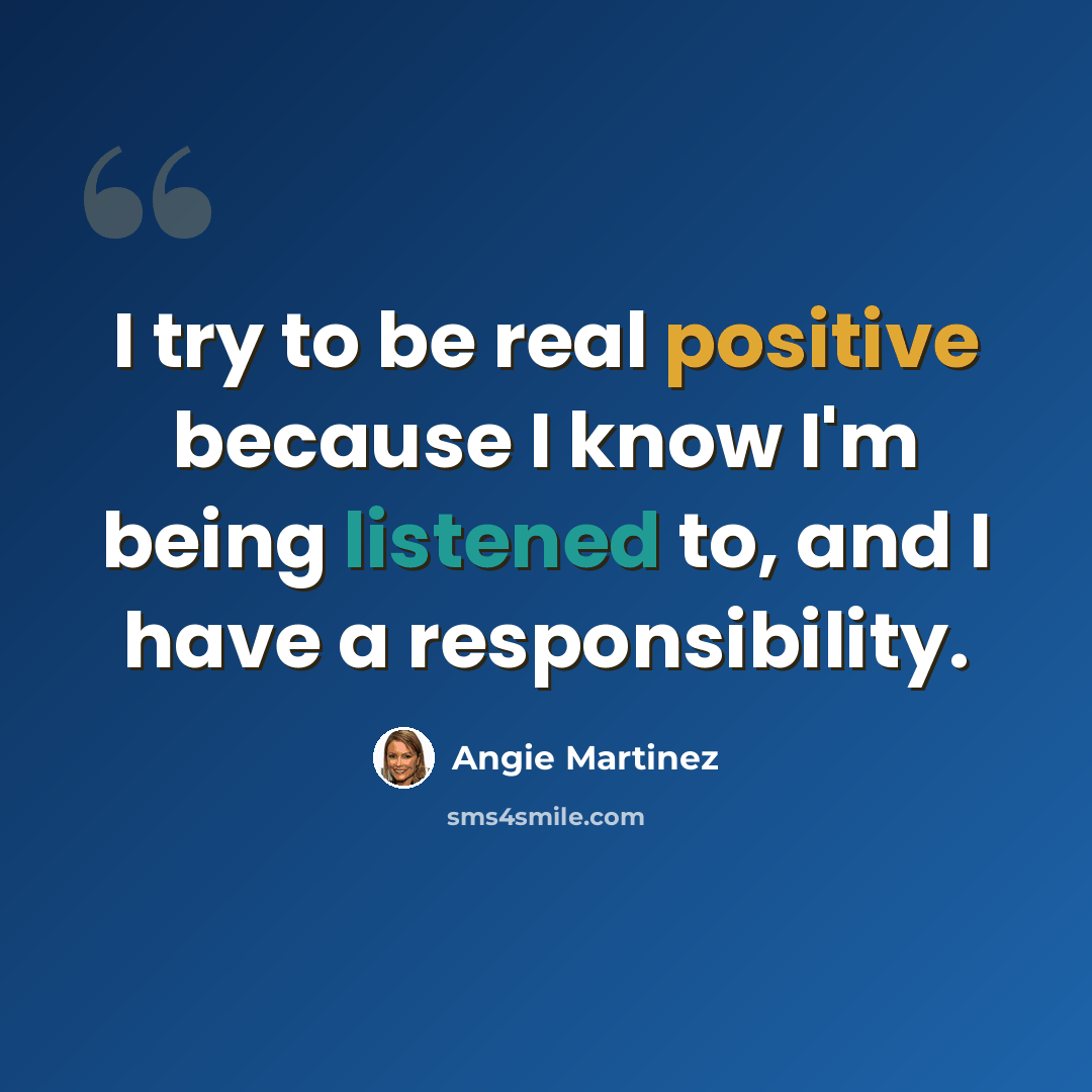“I try to be real positive because I know I'm being listened to, and I have a responsibility.” quote by Angie Martinez