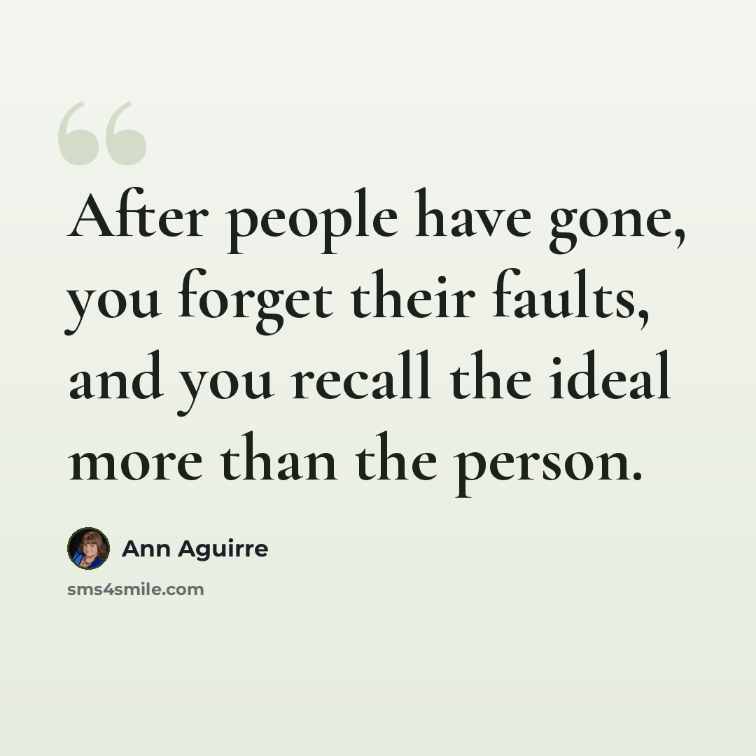 “After people have gone, you forget their faults, and you recall the ideal more than the person.” quote by Ann Aguirre
