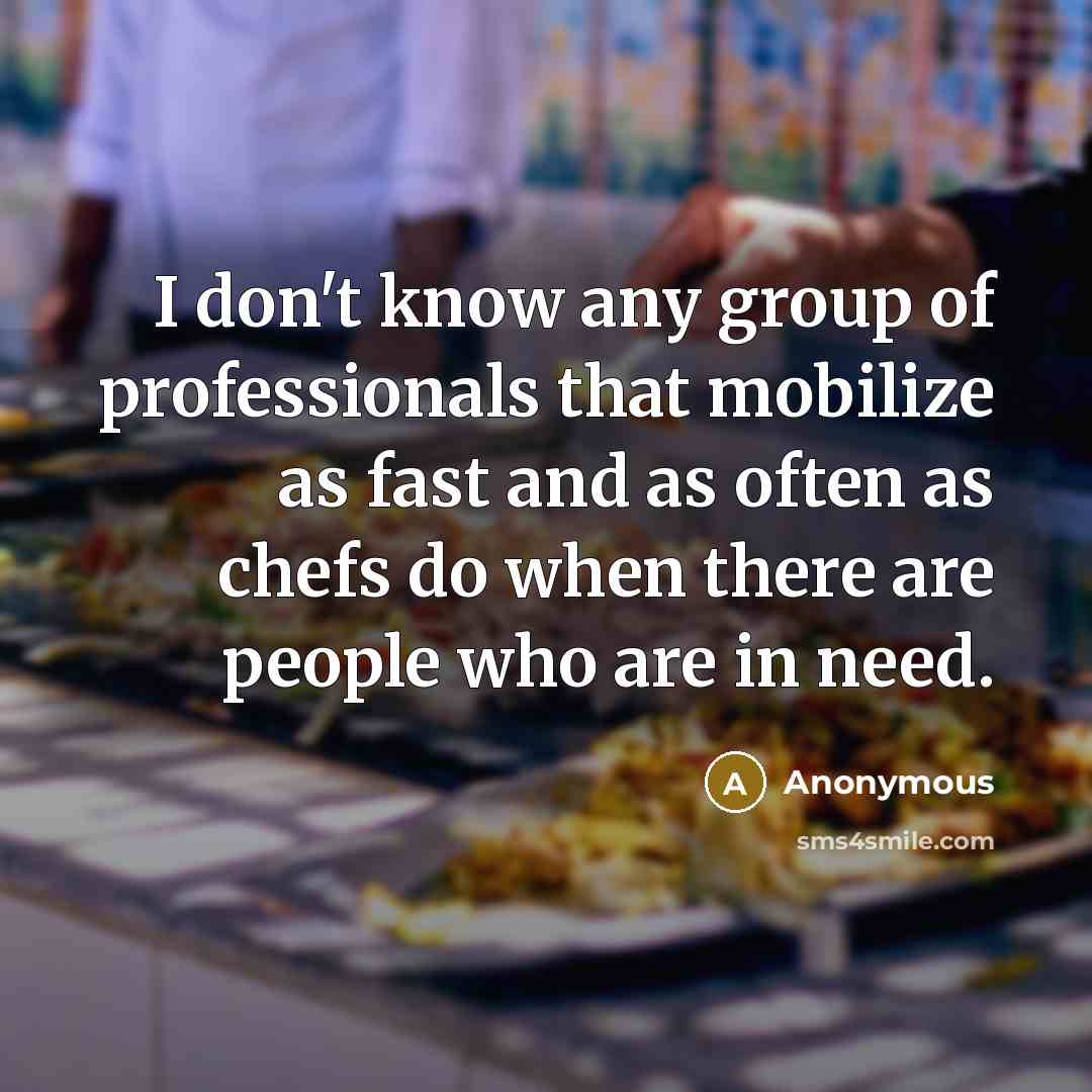 “I don't know any group of professionals that mobilize as fast and as often as chefs do when there are people who are in need.” quote by Anonymous