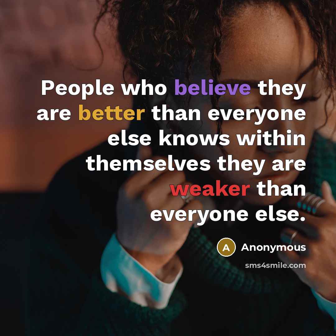 “People who believe they are better than everyone else knows within themselves they are weaker than everyone else.” quote by Anonymous