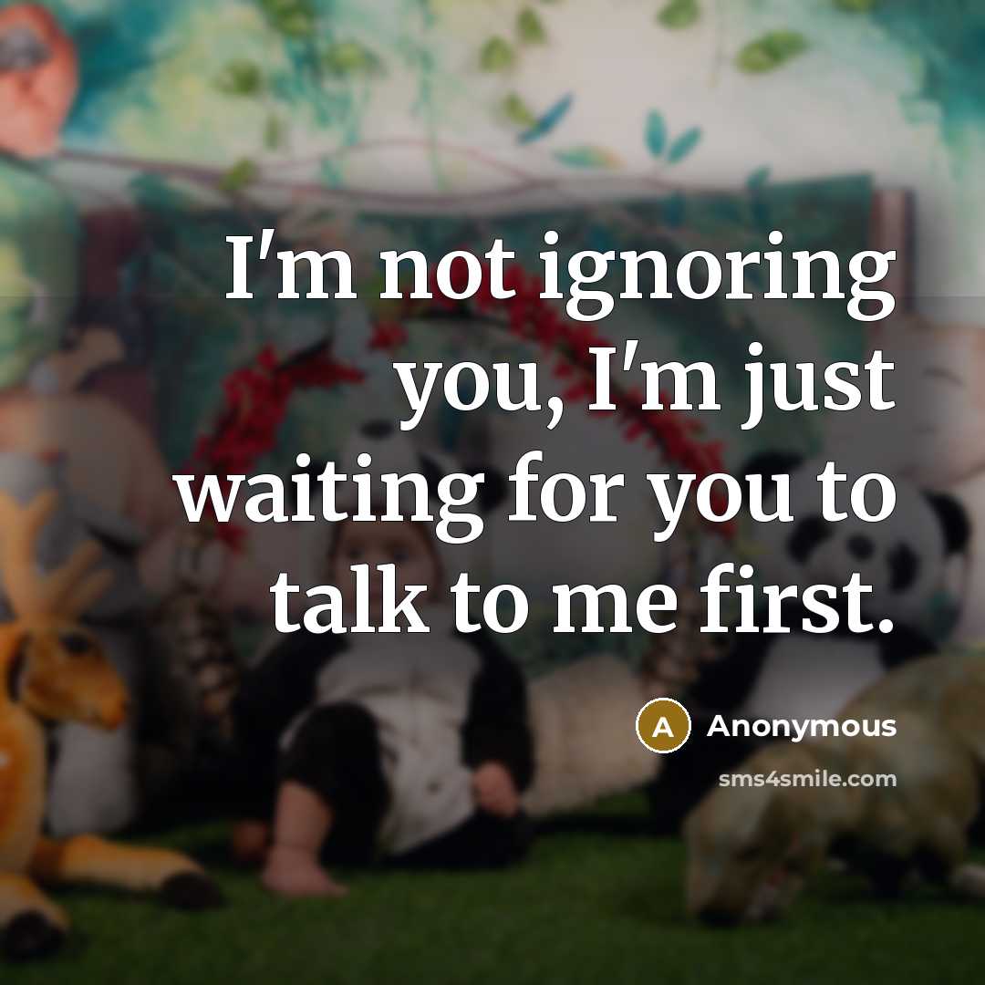 “I'm not ignoring you, I'm just waiting for you to talk to me first.” quote by Anonymous