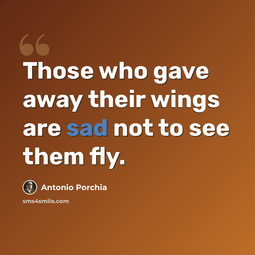 “Those who gave away their wings are sad not to see them fly.” quote by Antonio Porchia