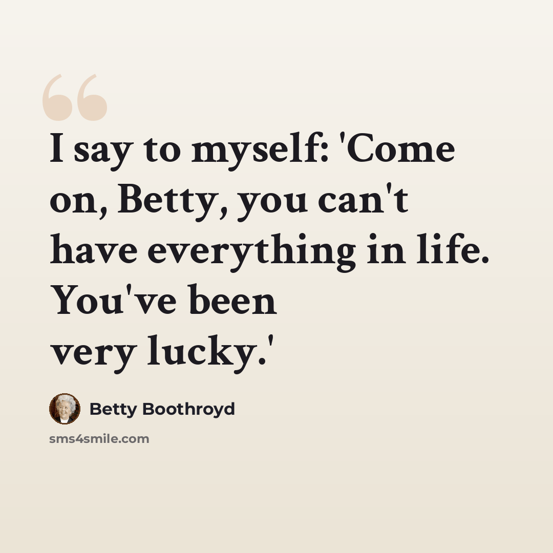 “I say to myself: 'Come on, Betty, you can't have everything in life. You've been very lucky.'” quote by Betty Boothroyd
