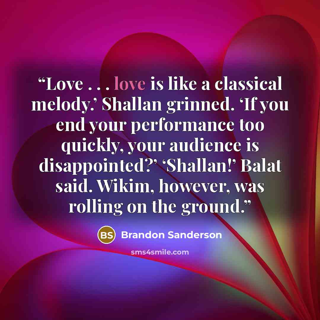 “Love . . . love is like a classical melody.’ Shallan grinned. ‘If you end your performance too quickly, your audience is disappointed?’ ‘Shallan!’ Balat said. Wikim, however, was rolling on the ground.” quote by Brandon Sanderson