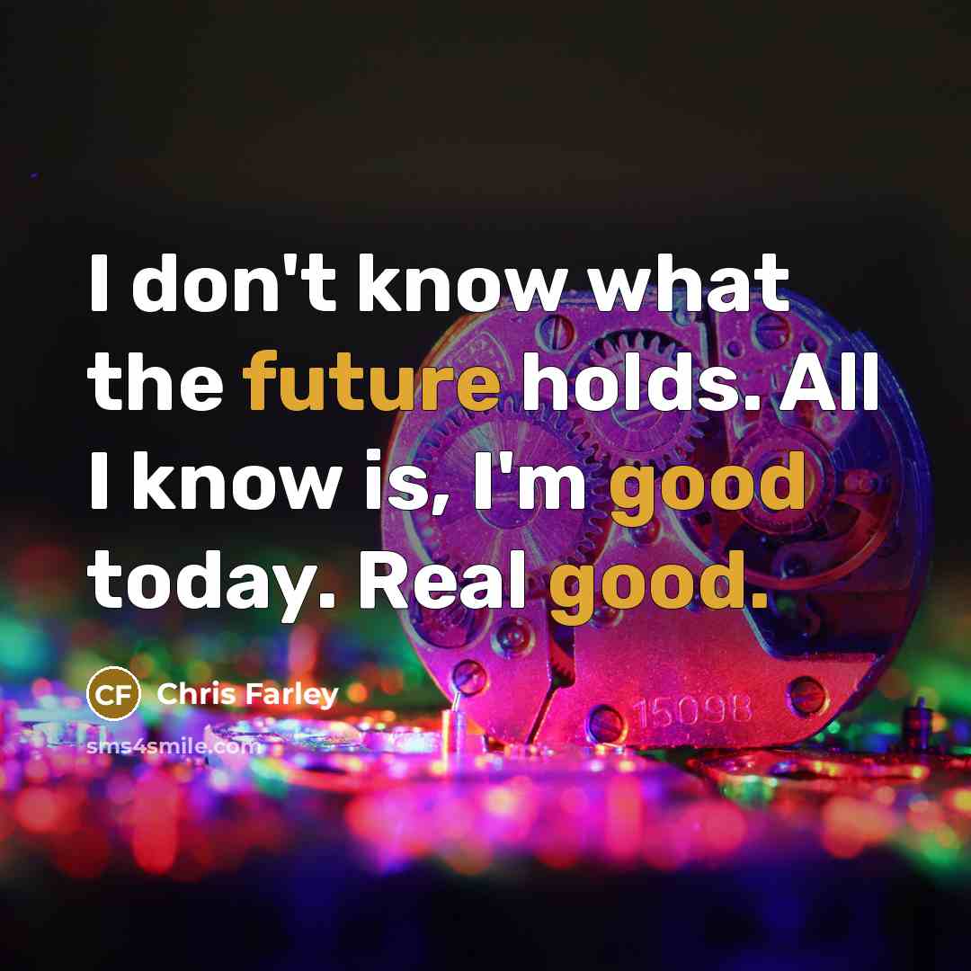 “I don't know what the future holds. All I know is, I'm good today. Real good.” quote by Chris Farley