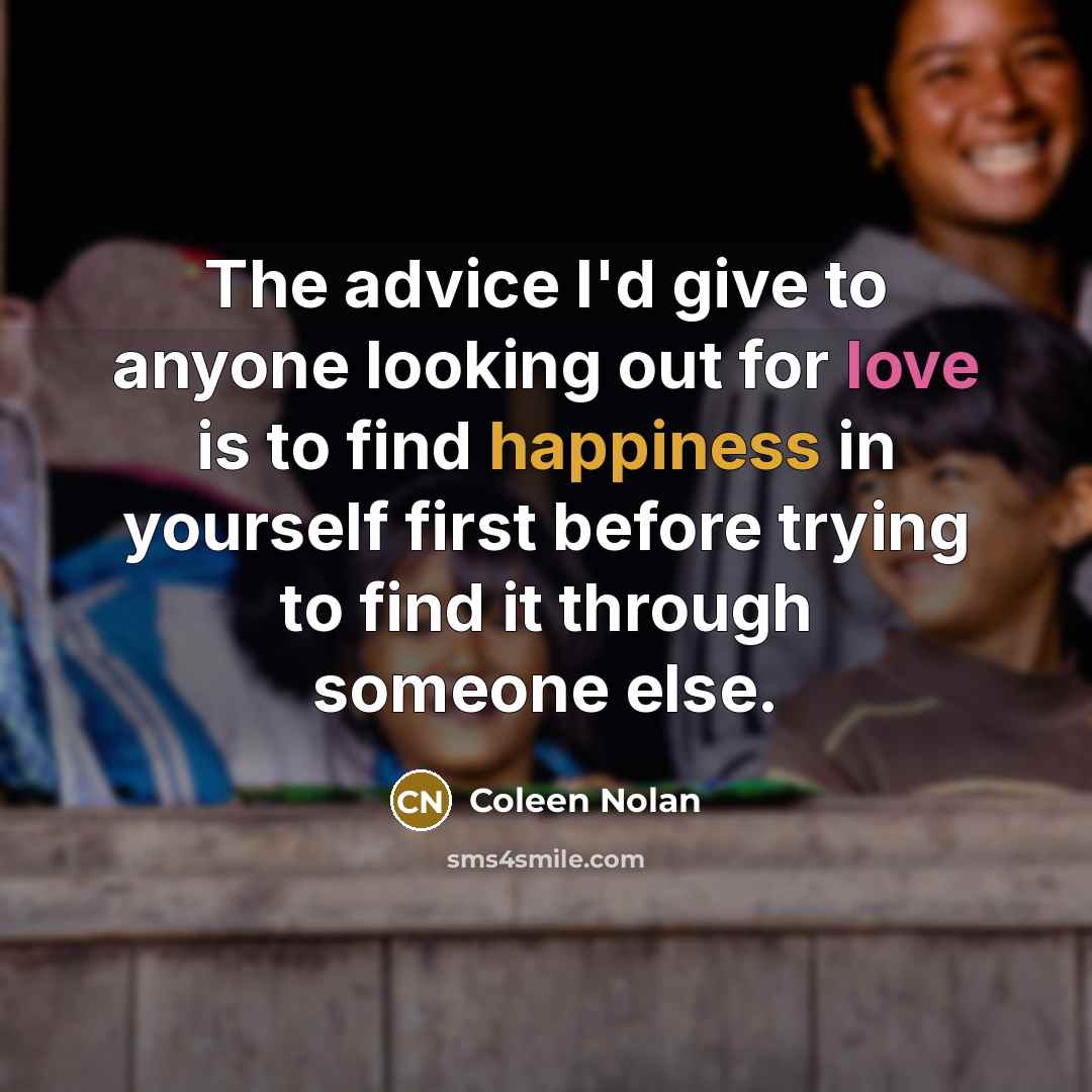 “The advice I'd give to anyone looking out for love is to find happiness in yourself first before trying to find it through someone else.” quote by Coleen Nolan
