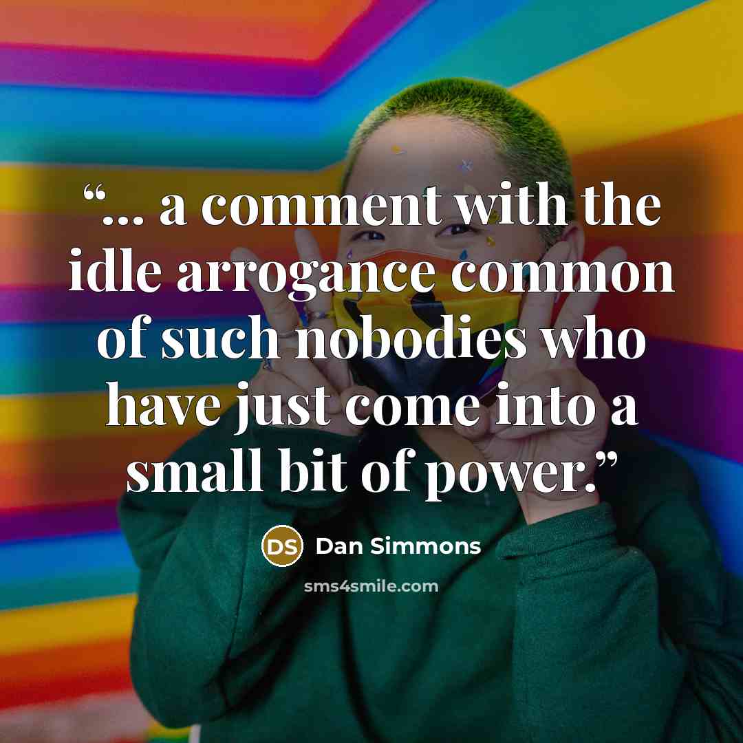 “... a comment with the idle arrogance common of such nobodies who have just come into a small bit of power.” quote by Dan Simmons