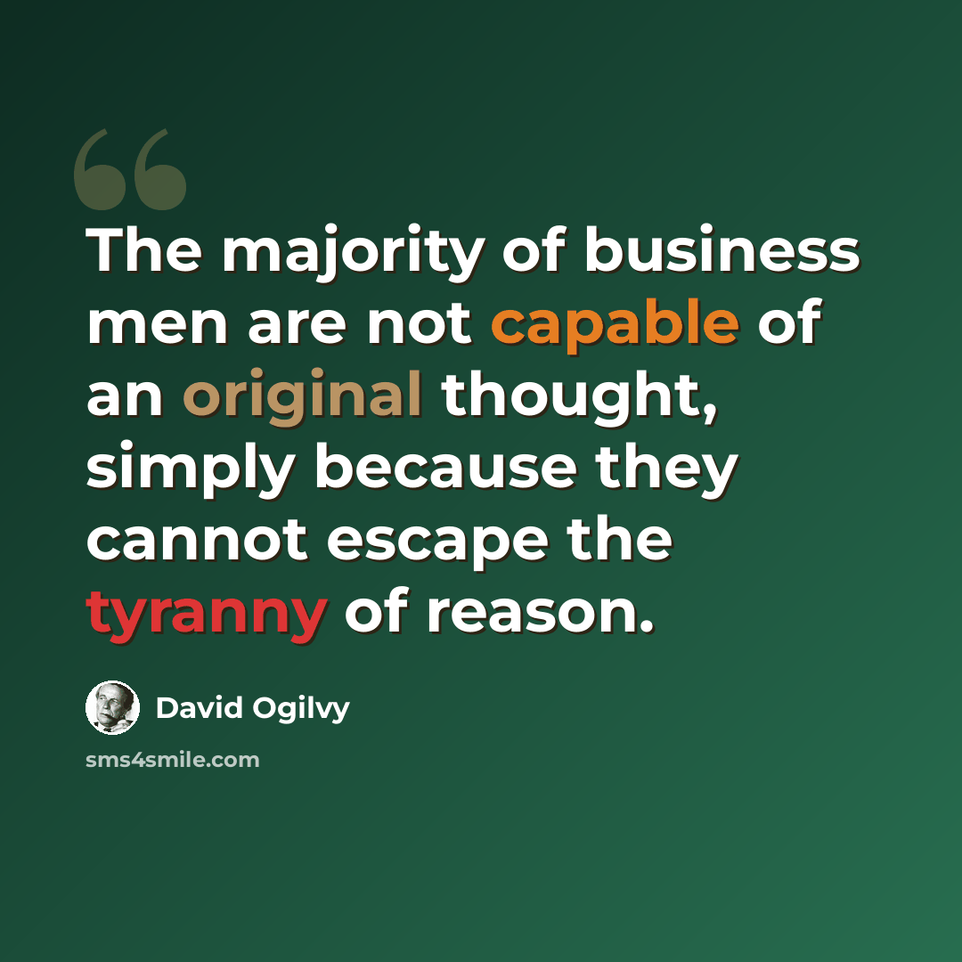 “The majority of business men are not capable of an original thought, simply because they cannot escape the tyranny of reason.” quote by David Ogilvy