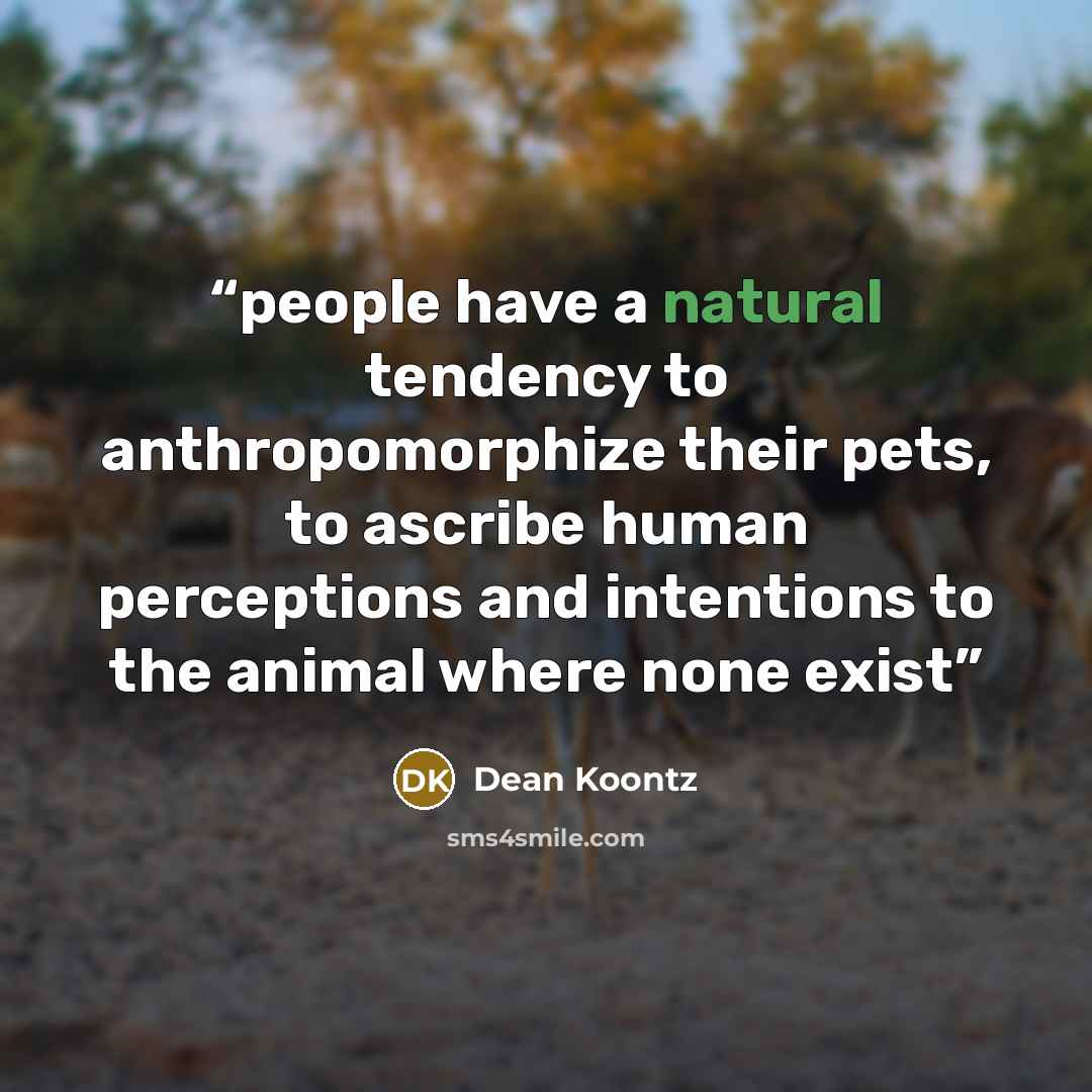“people have a natural tendency to anthropomorphize their pets, to ascribe human perceptions and intentions to the animal where none exist” quote by Dean Koontz