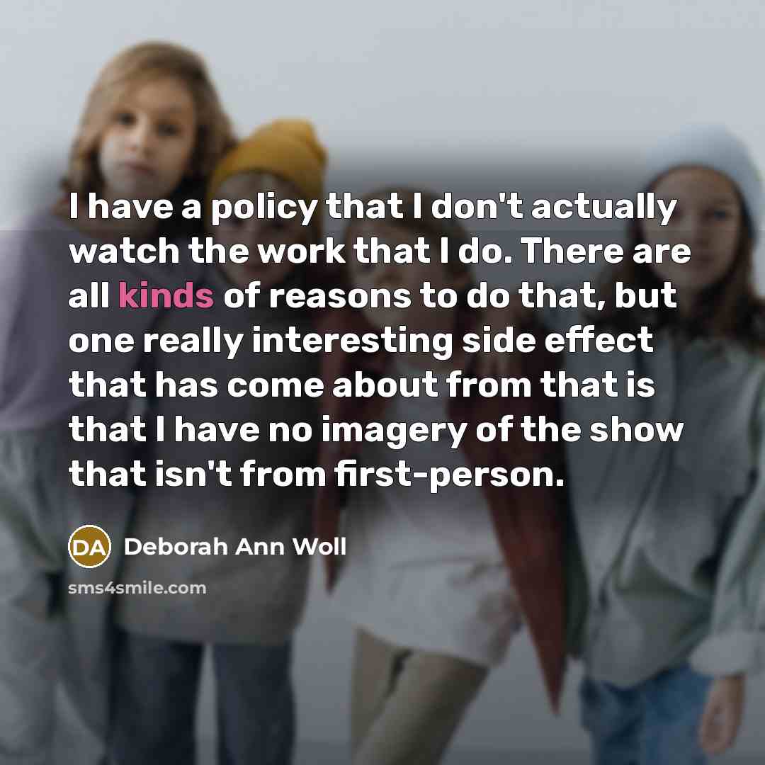 “I have a policy that I don't actually watch the work that I do. There are all kinds of reasons to do that, but one really interesting side effect that has come about from that is that I have no imagery of the show that isn't from first-person.” quote by Deborah Ann Woll