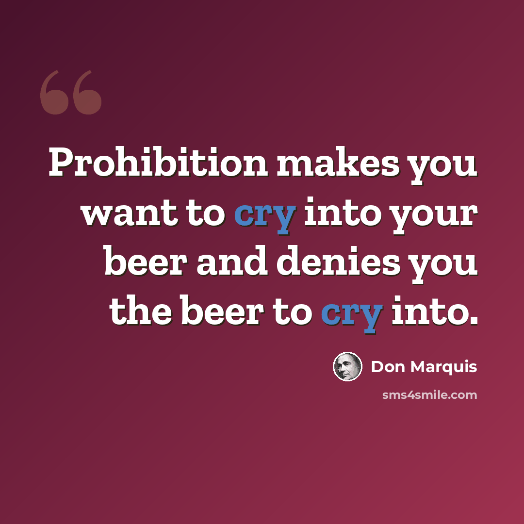 “Prohibition makes you want to cry into your beer and denies you the beer to cry into.” quote by Don Marquis