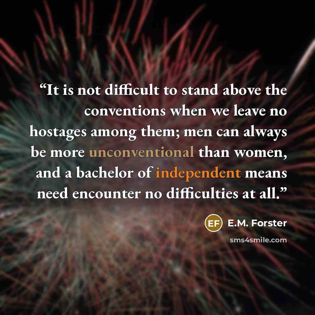 “It is not difficult to stand above the conventions when we leave no hostages among them; men can always be more unconventional than women, and a bachelor of independent means need encounter no difficulties at all.” quote by E.M. Forster