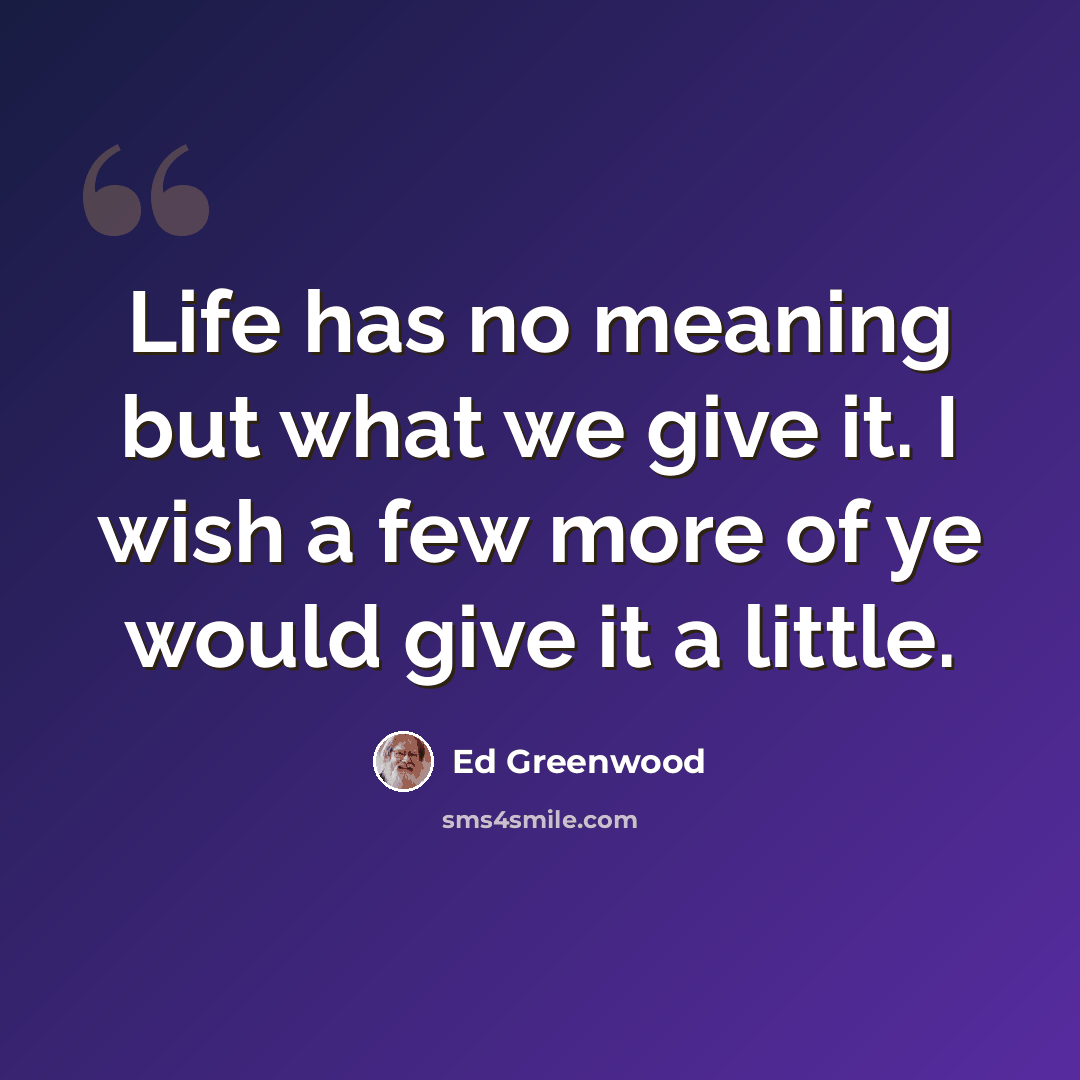 “Life has no meaning but what we give it. I wish a few more of ye would give it a little.” quote by Ed Greenwood