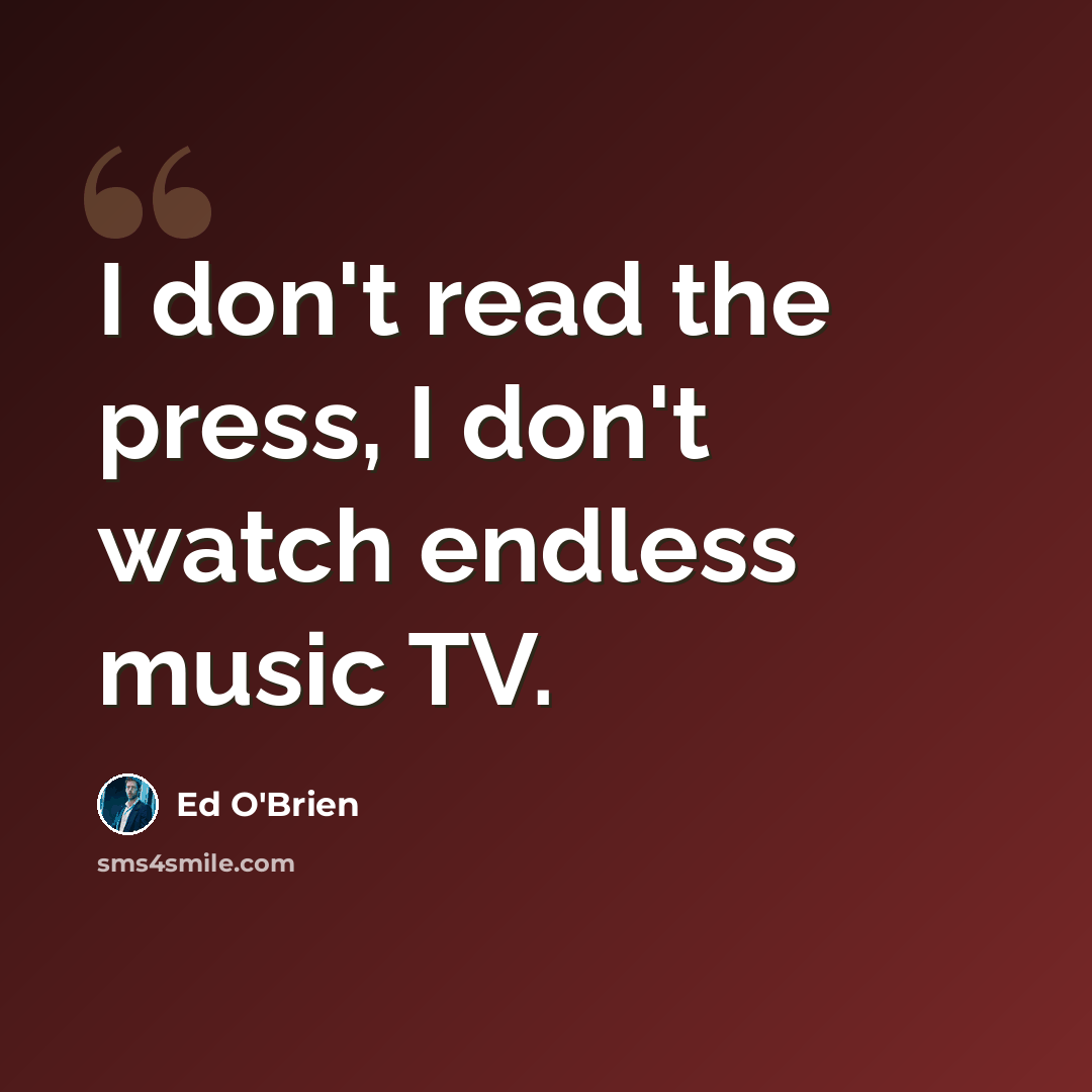 “I don't read the press, I don't watch endless music TV.” quote by Ed O'Brien