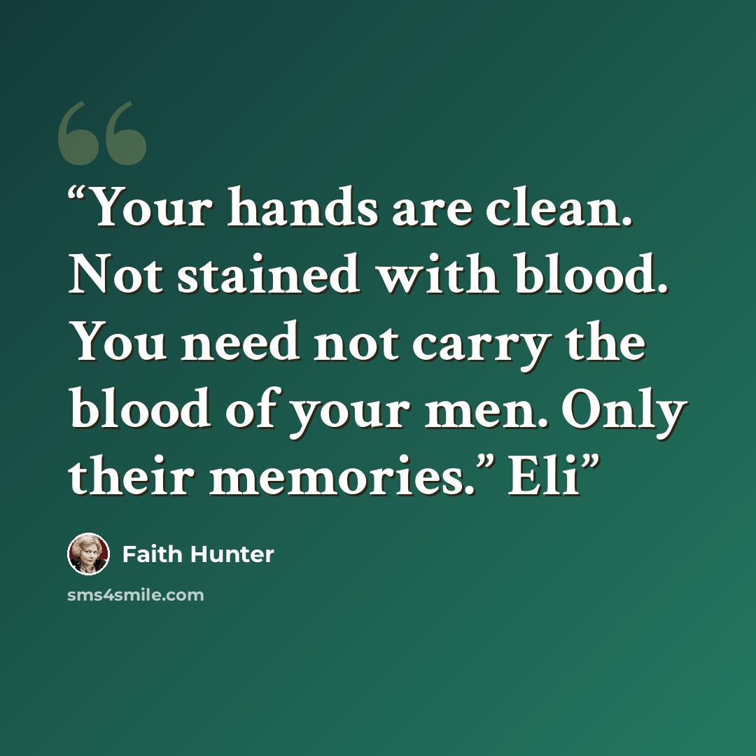 “Your hands are clean. Not stained with blood. You need not carry the blood of your men. Only their memories.” Eli” quote by Faith Hunter